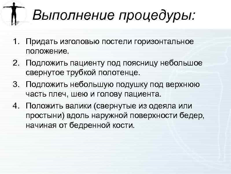 Выполнение процедуры: 1. Придать изголовью постели горизонтальное положение. 2. Подложить пациенту под поясницу небольшое