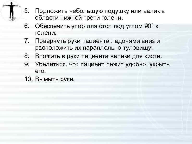 5. Подложить небольшую подушку или валик в области нижней трети голени. 6. Обеспечить упор