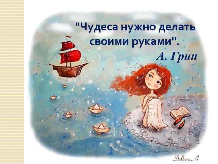 "Чудеса нужно делать своими руками". А. Грин 