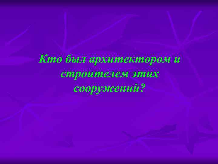 Кто был архитектором и строителем этих сооружений? 