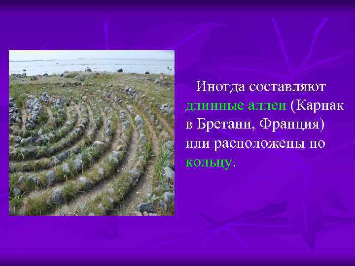  Иногда составляют длинные аллеи (Карнак в Бретани, Франция) или расположены по кольцу. 