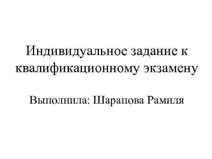 Индивидуальное задание к квалификационному экзамену Выполнила: Шарапова Рамиля 