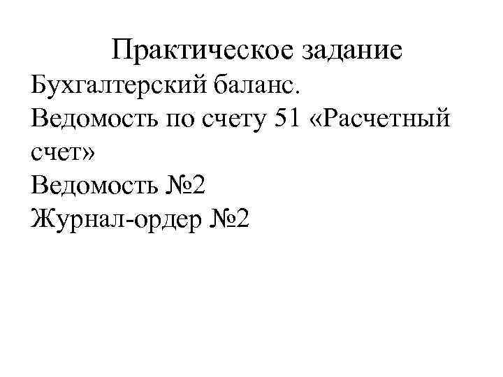 Практическое задание Бухгалтерский баланс. Ведомость по счету 51 «Расчетный счет» Ведомость № 2 Журнал-ордер