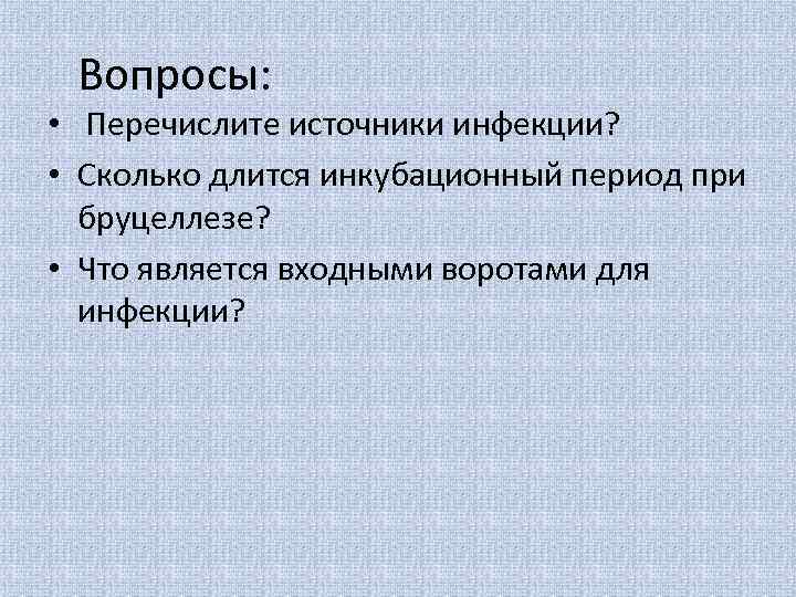 Вопросы: • Перечислите источники инфекции? • Сколько длится инкубационный период при бруцеллезе? • Что
