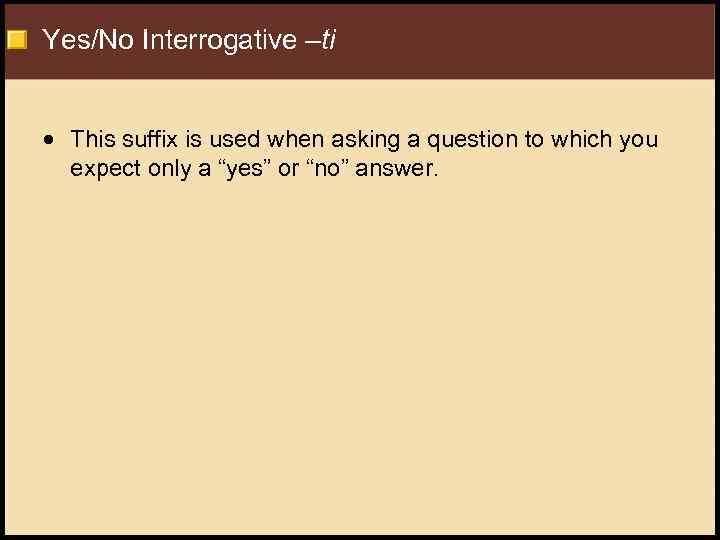 Yes/No Interrogative –ti This suffix is used when asking a question to which you