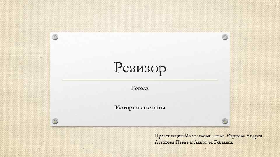 Ревизор Гоголь История создания Презентация Молоствова Павла, Карпова Андрея , Астахова Павла и Акимова