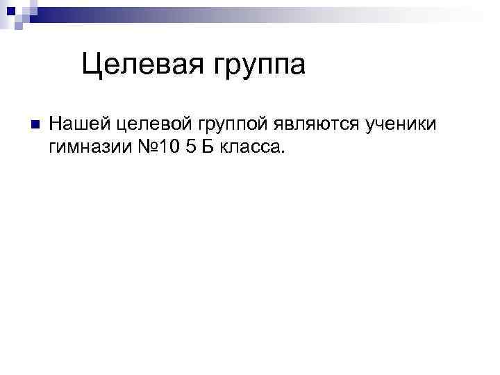 Целевая группа n Нашей целевой группой являются ученики гимназии № 10 5 Б класса.