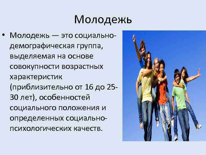 Молодежь • Молодежь — это социальнодемографическая группа, выделяемая на основе совокупности возрастных характеристик (приблизительно