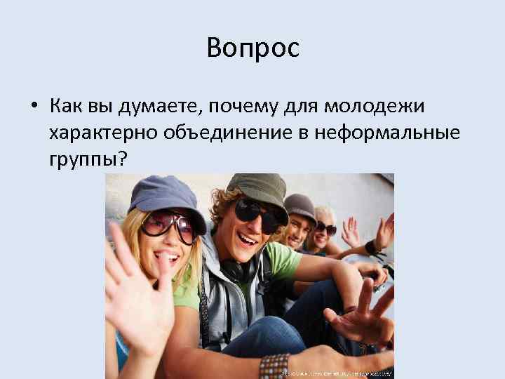 Вопрос • Как вы думаете, почему для молодежи характерно объединение в неформальные группы? 