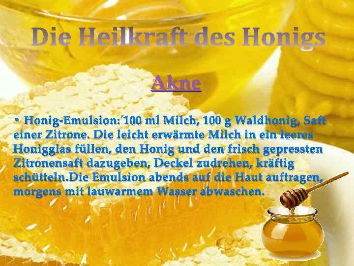 Akne • Honig-Emulsion: 100 ml Milch, 100 g Waldhonig, Saft einer Zitrone. Die leicht