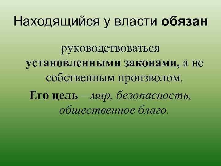 Находящийся у власти обязан руководствоваться установленными законами, а не собственным произволом. Его цель –