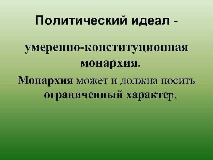 Политический идеал умеренно-конституционная монархия. Монархия может и должна носить ограниченный характер. 