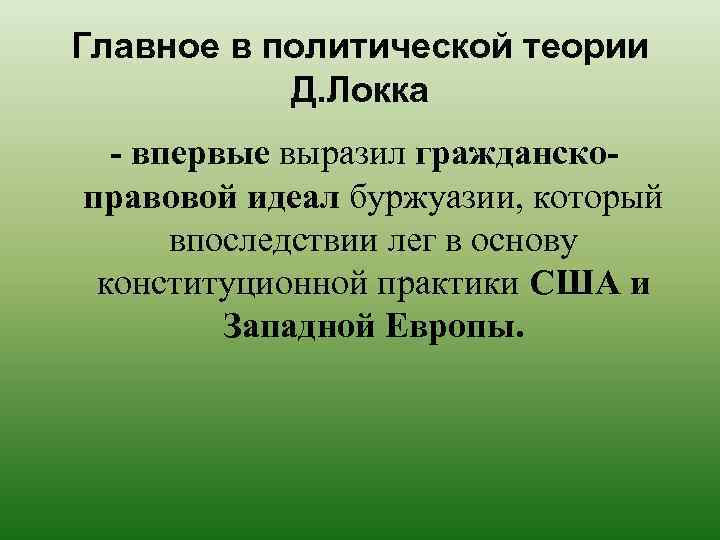 Главное в политической теории Д. Локка - впервые выразил гражданскоправовой идеал буржуазии, который впоследствии