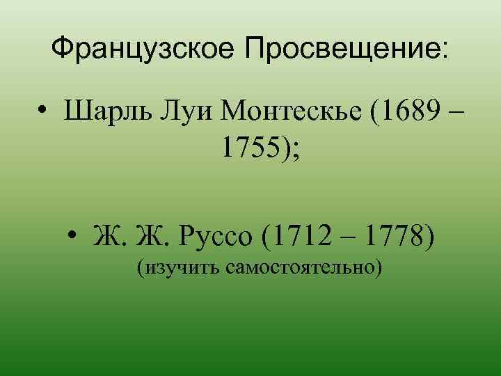 Французское Просвещение: • Шарль Луи Монтескье (1689 – 1755); • Ж. Ж. Руссо (1712