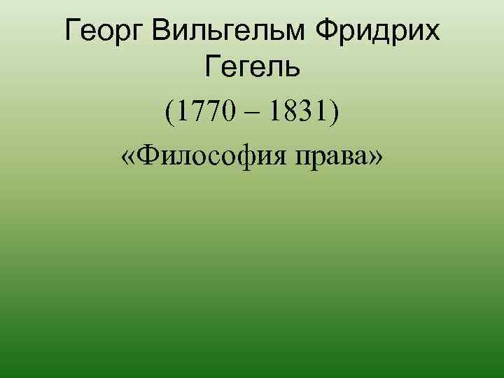Георг Вильгельм Фридрих Гегель (1770 – 1831) «Философия права» 