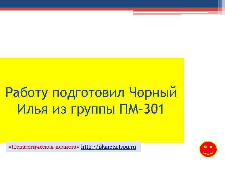 Работу подготовил Чорный Илья из группы ПМ-301 «Педагогическая планета» http: //planeta. tspu. ru 