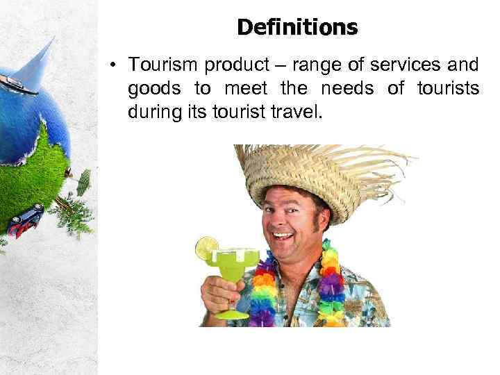 Definitions • Tourism product – range of services and goods to meet the needs