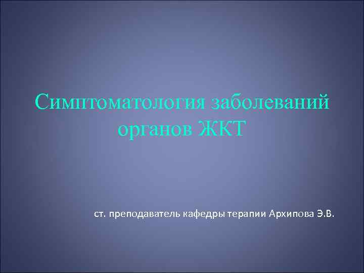 Симптоматология заболеваний органов ЖКТ ст. преподаватель кафедры терапии Архипова Э. В. 