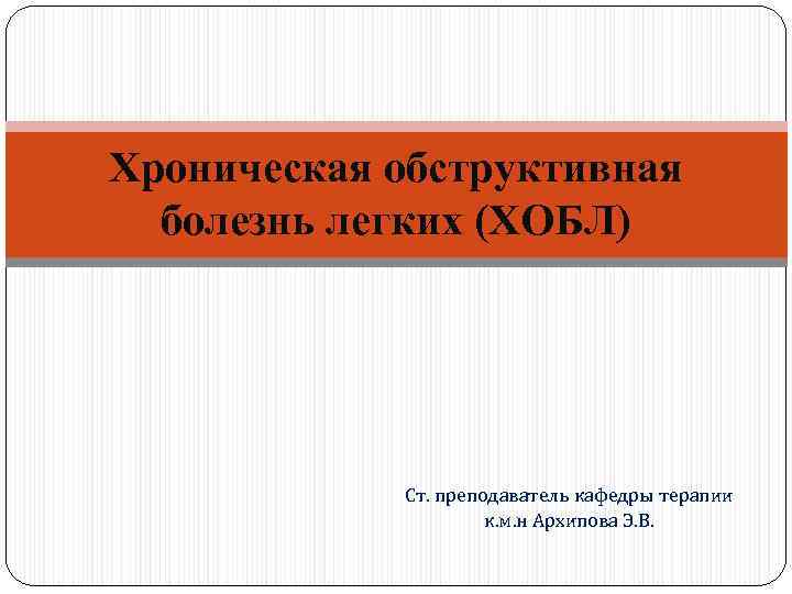 Хроническая обструктивная болезнь легких (ХОБЛ) Ст. преподаватель кафедры терапии к. м. н Архипова Э.