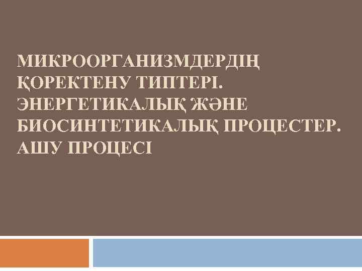 МИКРООРГАНИЗМДЕРДІҢ ҚОРЕКТЕНУ ТИПТЕРІ. ЭНЕРГЕТИКАЛЫҚ ЖӘНЕ БИОСИНТЕТИКАЛЫҚ ПРОЦЕСТЕР. АШУ ПРОЦЕСІ 