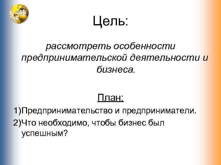 Цель: рассмотреть особенности предпринимательской деятельности и бизнеса. План: 1) Предпринимательство и предприниматели. 2) Что