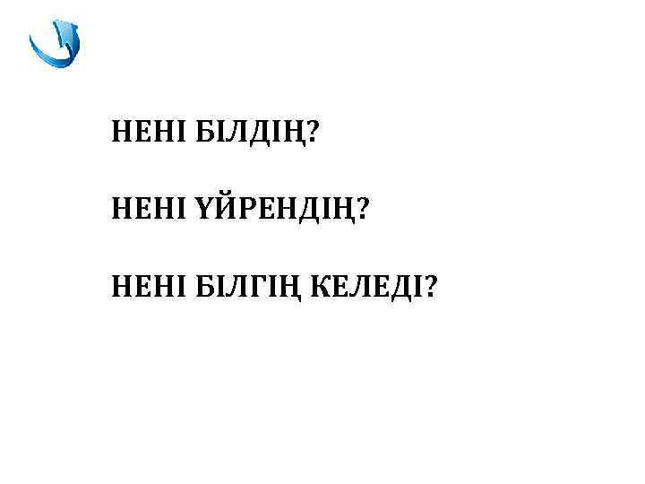 НЕНІ БІЛДІҢ? НЕНІ ҮЙРЕНДІҢ? НЕНІ БІЛГІҢ КЕЛЕДІ? 