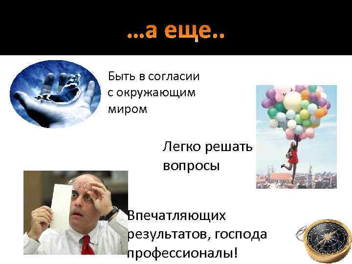 …а еще. . Быть в согласии с окружающим миром Легко решать вопросы Впечатляющих результатов,