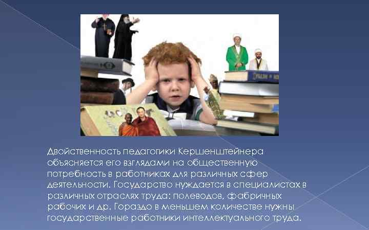 Двойственность педагогики Кершенштейнера объясняется его взглядами на общественную потребность в работниках для различных сфер