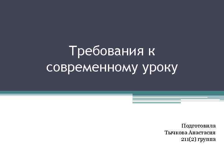 Требования к современному уроку Подготовила Тычкова Анастасия 211(2) группа 