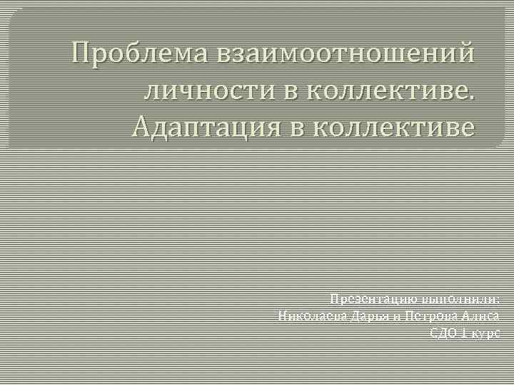 Проблема взаимоотношений личности в коллективе. Адаптация в коллективе Презентацию выполнили: Николаева Дарья и Петрова