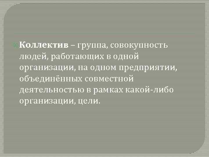  Коллектив – группа, совокупность людей, работающих в одной организации, на одном предприятии, объединённых