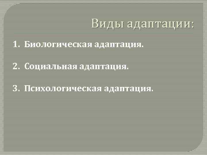 Виды адаптации: 1. Биологическая адаптация. 2. Социальная адаптация. 3. Психологическая адаптация. 