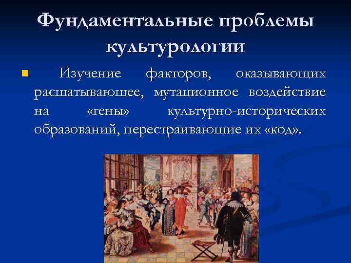 Фундаментальные проблемы культурологии n Изучение факторов, оказывающих расшатывающее, мутационное воздействие на «гены» культурно-исторических образований,