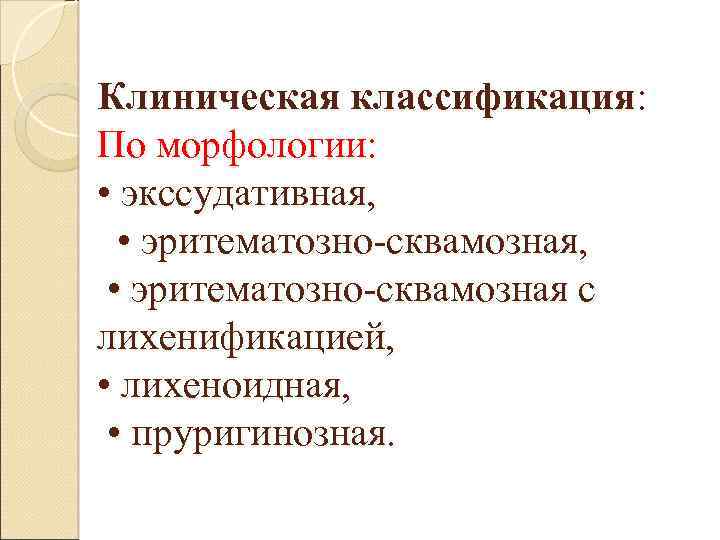 Клиническая классификация: По морфологии: • экссудативная, • эритематозно-сквамозная с лихенификацией, • лихеноидная, • пруригинозная.