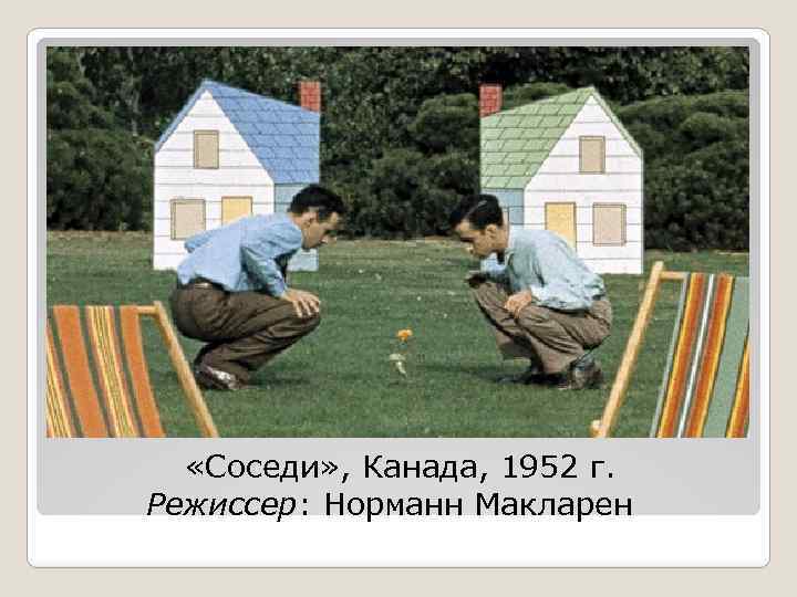  «Соседи» , Канада, 1952 г. Режиссер: Норманн Макларен 
