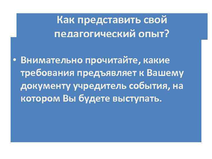 Как представить свой педагогический опыт? • Внимательно прочитайте, какие требования предъявляет к Вашему документу