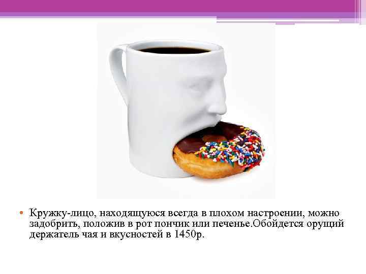  • Кружку-лицо, находящуюся всегда в плохом настроении, можно задобрить, положив в рот пончик