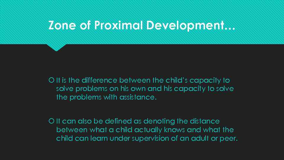 Zone of Proximal Development… It is the difference between the child’s capacity to solve