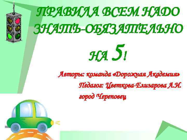 ПРАВИЛА ВСЕМ НАДО ЗНАТЬ-ОБЯЗАТЕЛЬНО НА 5! Авторы: команда «Дорожная Академия» Педагог: Цветкова-Елизарова А. И.