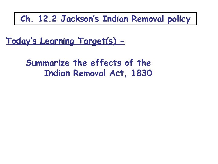 Ch. 12. 2 Jackson’s Indian Removal policy Today’s Learning Target(s) Summarize the effects of