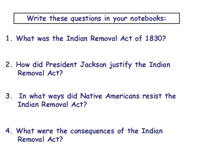 Write these questions in your notebooks: 1. What was the Indian Removal Act of