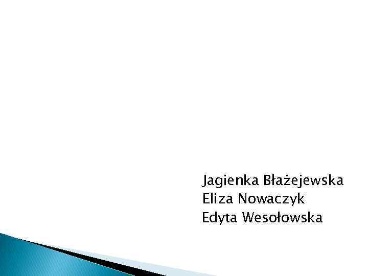 Jagienka Błażejewska Eliza Nowaczyk Edyta Wesołowska 