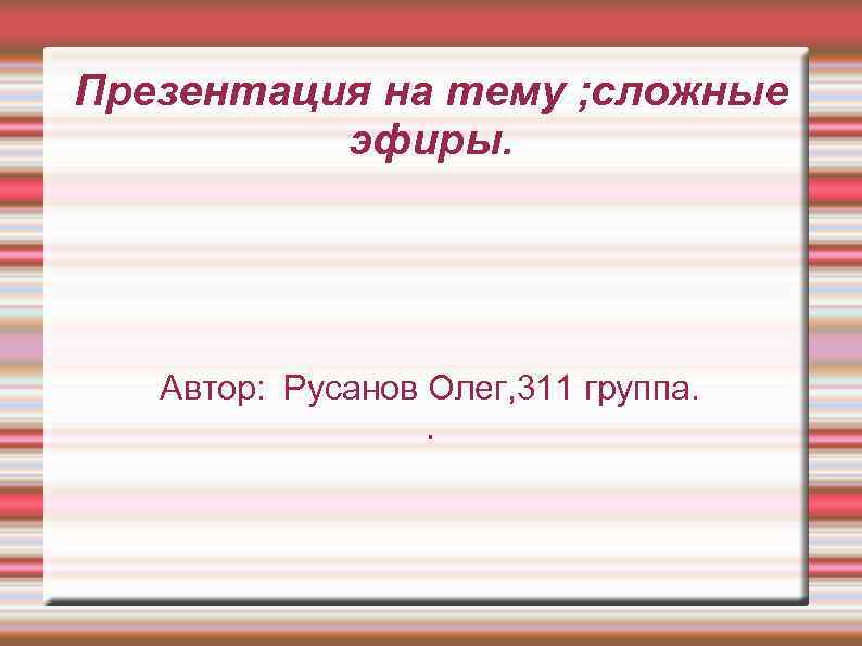 Презентация на тему ; сложные эфиры. Автор: Русанов Олег, 311 группа. . 