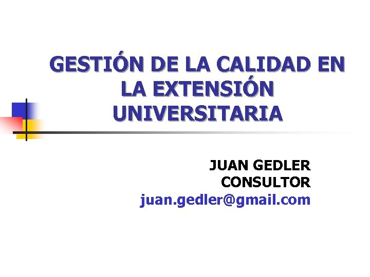 GESTIÓN DE LA CALIDAD EN LA EXTENSIÓN UNIVERSITARIA JUAN GEDLER CONSULTOR juan. gedler@gmail. com