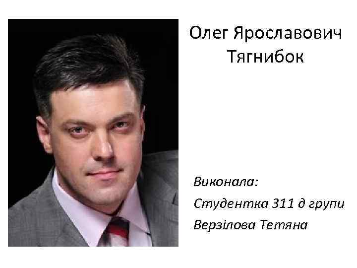 Олег Ярославович Тягнибок Виконала: Студентка 311 д групи Верзілова Тетяна 