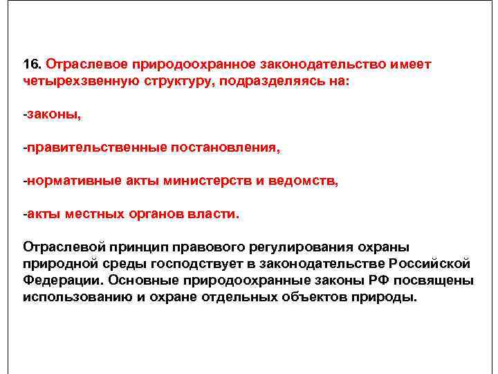 16. Отраслевое природоохранное законодательство имеет четырехзвенную структуру, подразделяясь на: -законы, -правительственные постановления, -нормативные акты