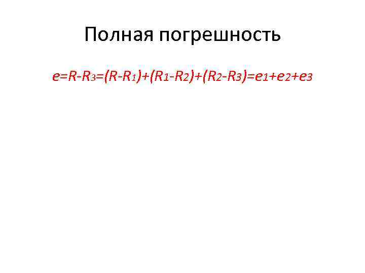 Полная погрешность e=R-R 3=(R-R 1)+(R 1 -R 2)+(R 2 -R 3)=e 1+e 2+e 3