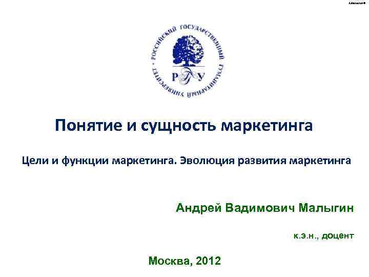 А. Малыгин © Понятие и сущность маркетинга Цели и функции маркетинга. Эволюция развития маркетинга