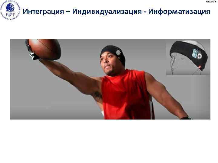 А. Малыгин © Интеграция – Индивидуализация - Информатизация 