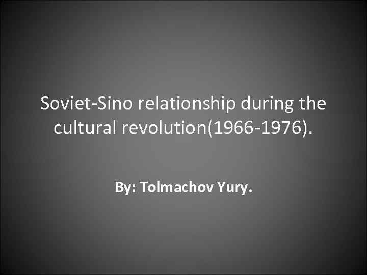 Soviet-Sino relationship during the cultural revolution(1966 -1976). By: Tolmachov Yury. 